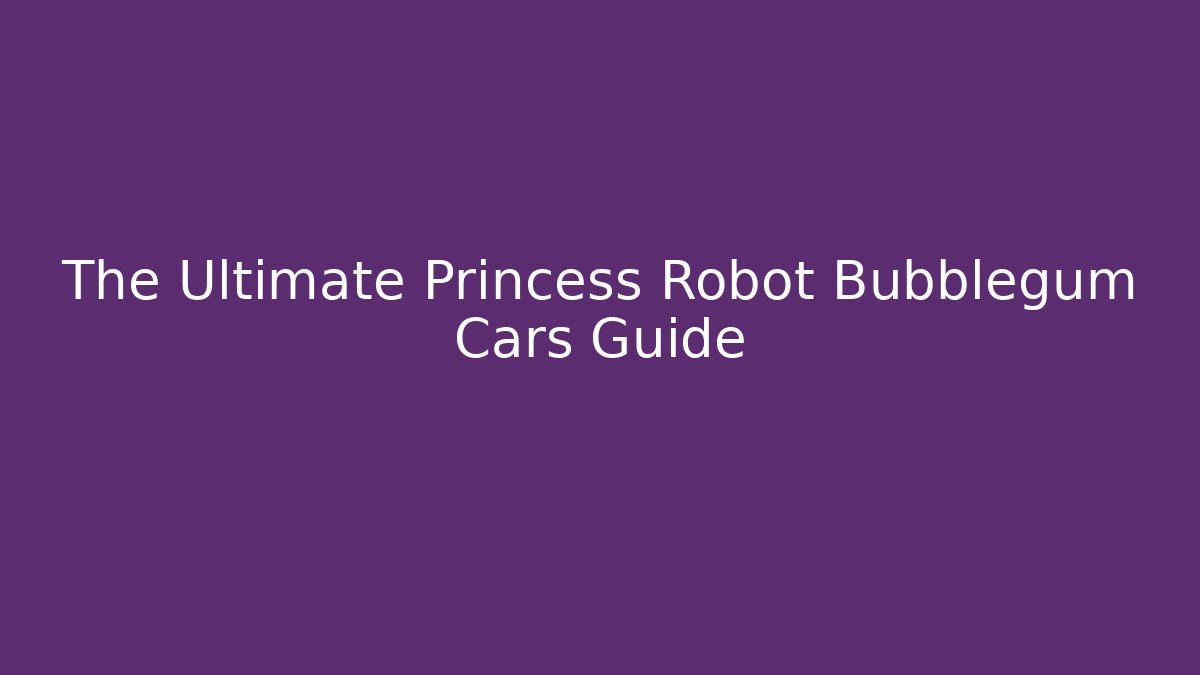 The Ultimate Princess Robot Bubblegum Cars Guide - Create More Assets