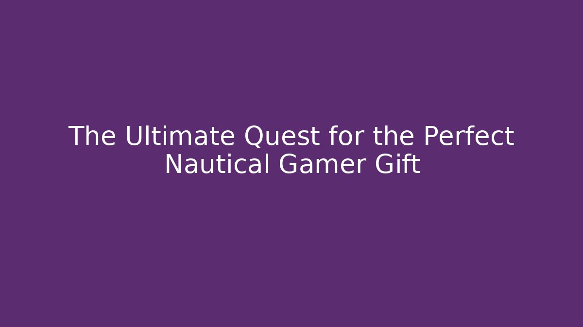 The Ultimate Quest for the Perfect Nautical Gamer Gift