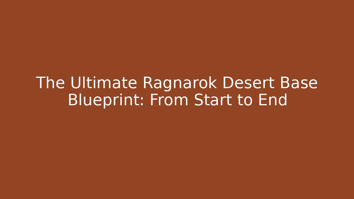 The Ultimate Ragnarok Desert Base Blueprint: From Start to End