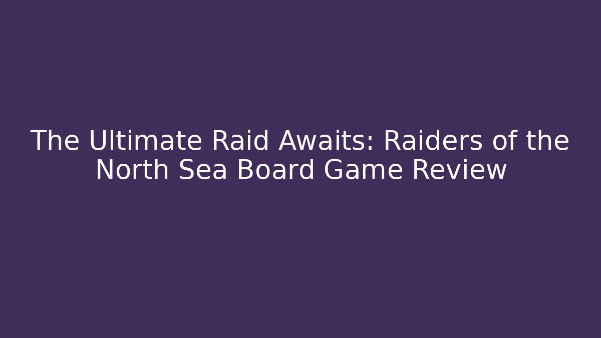 The Ultimate Raid Awaits: Raiders of the North Sea Board Game Review