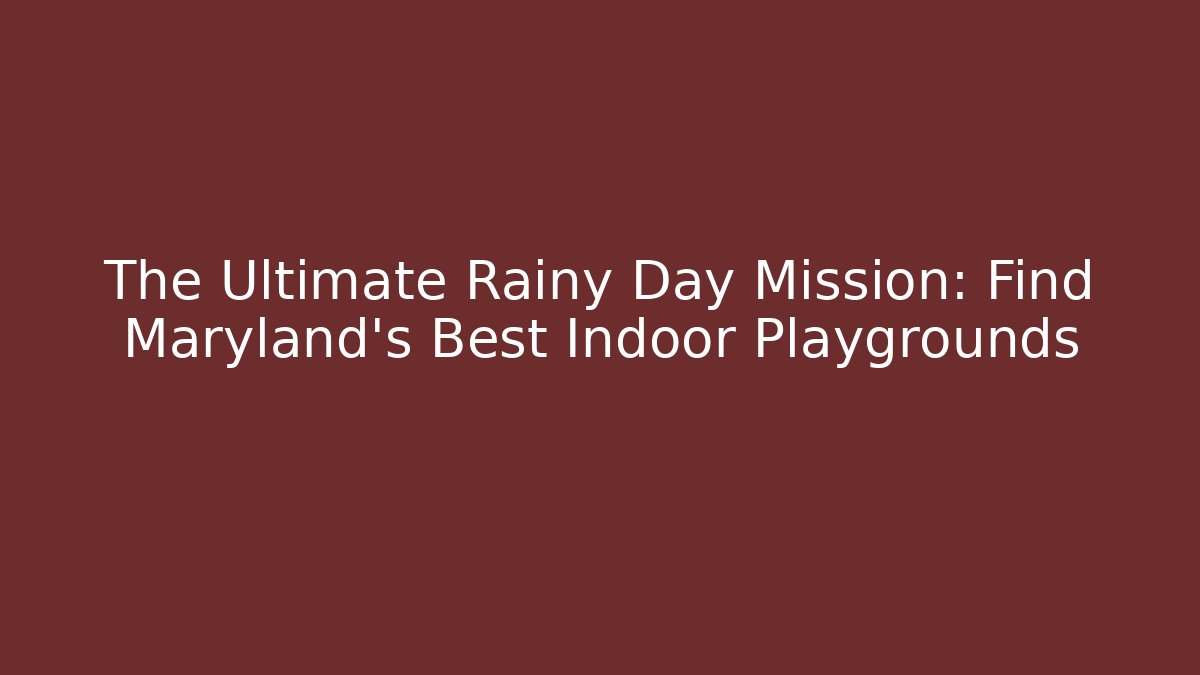 The Ultimate Rainy Day Mission: Find Maryland's Best Indoor Playgrounds
