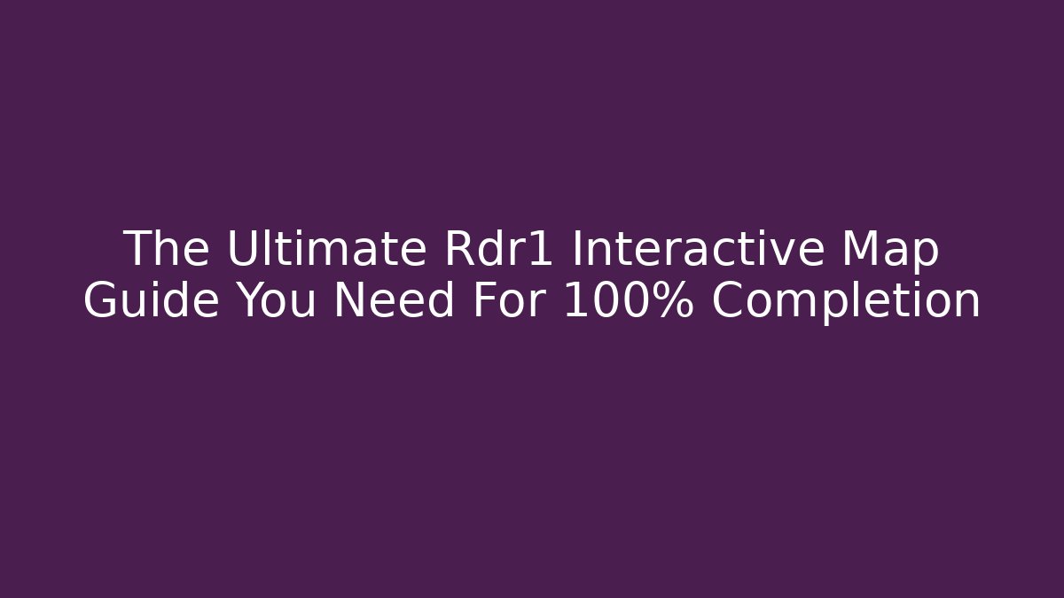 The Ultimate Rdr1 Interactive Map Guide You Need For 100% Completion