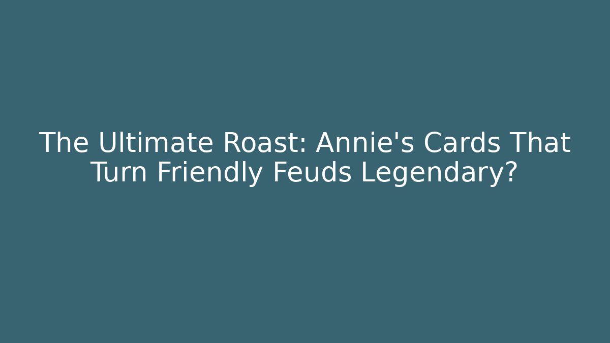 The Ultimate Roast: Annie's Cards That Turn Friendly Feuds Legendary?