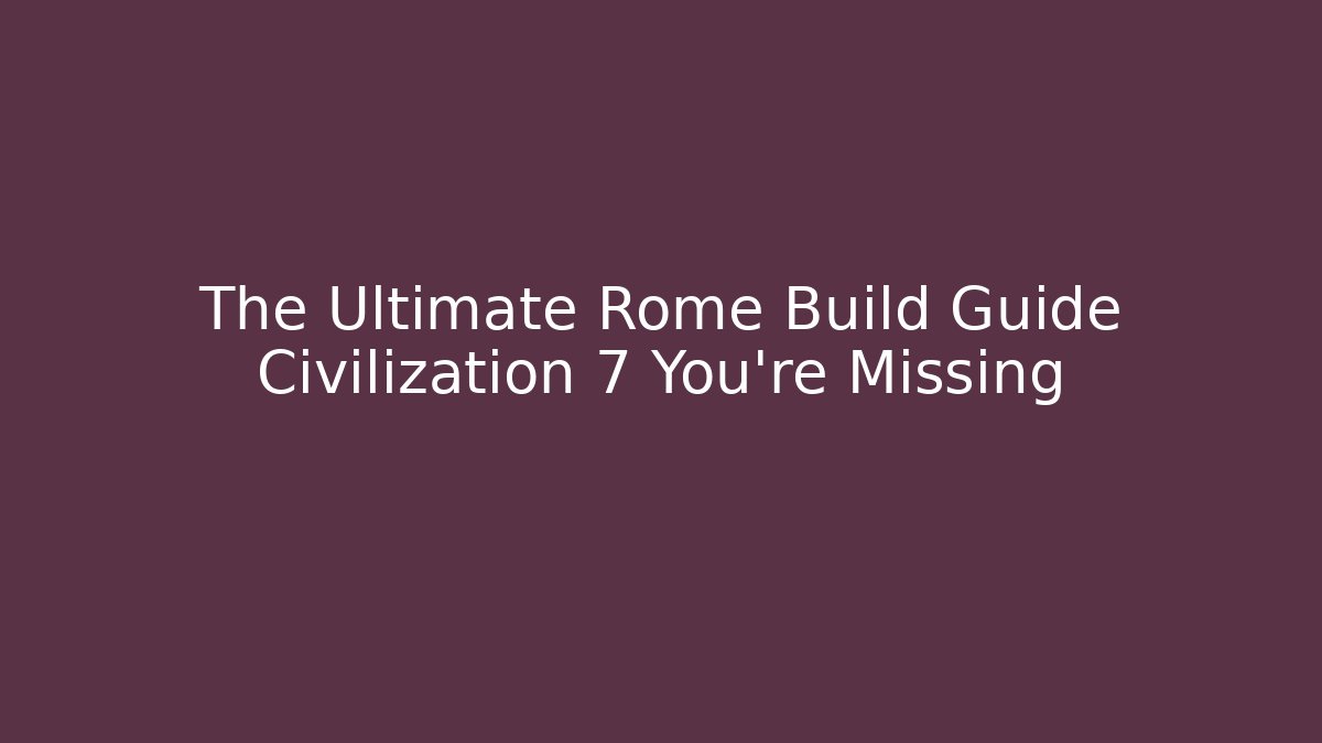 The Ultimate Rome Build Guide Civilization 7 You’re Missing