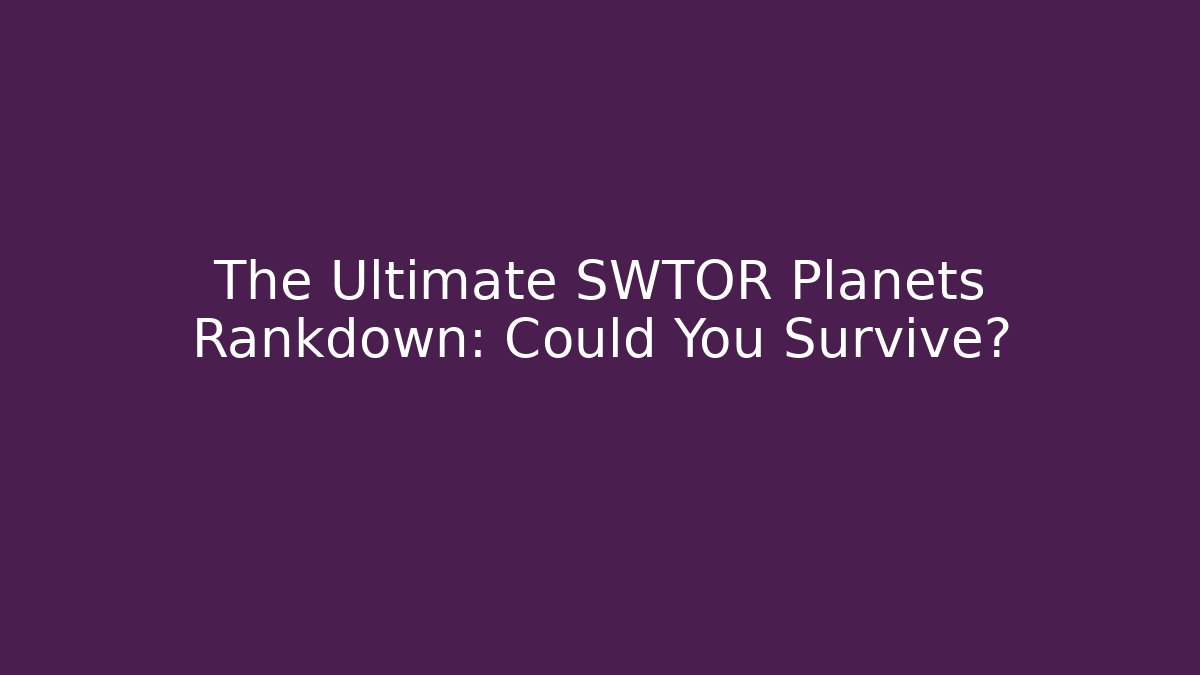 The Ultimate SWTOR Planets Rankdown: Could You Survive?