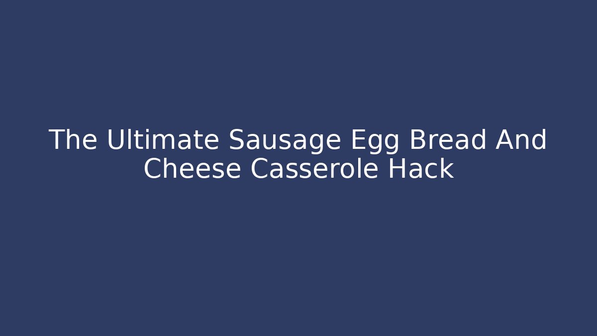 The Ultimate Sausage Egg Bread And Cheese Casserole Hack