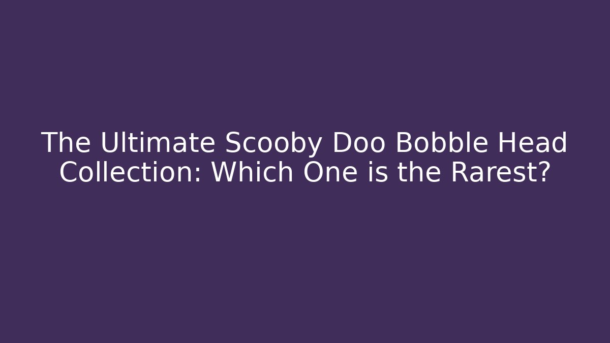 The Ultimate Scooby Doo Bobble Head Collection: Which One is the Rarest?