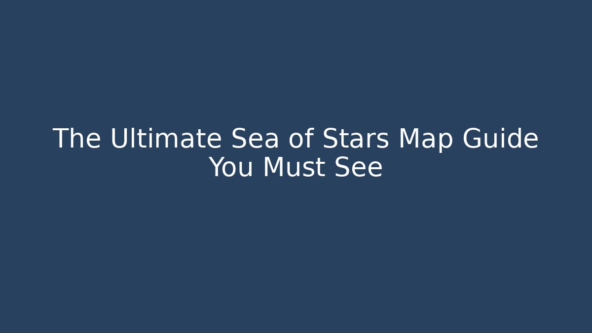 The Ultimate Sea of Stars Map Guide You Must See