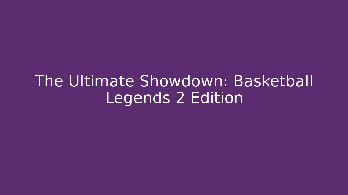 The Ultimate Showdown: Basketball Legends 2 Edition - Create More Assets