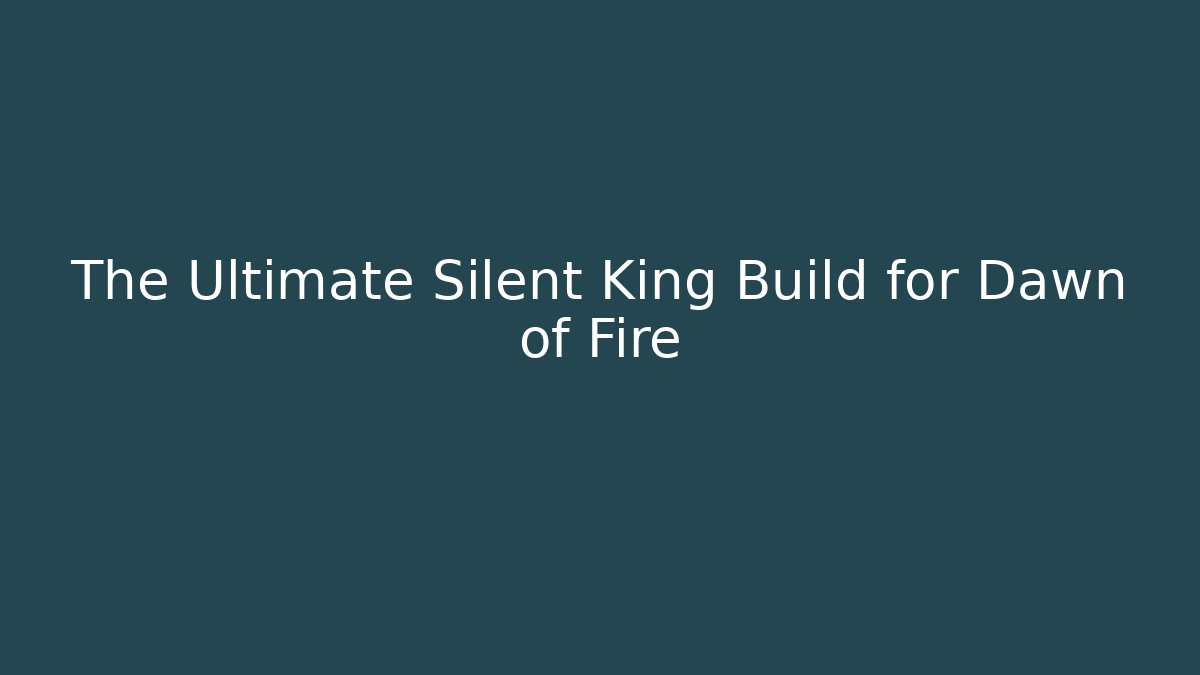 The Ultimate Silent King Build for Dawn of Fire