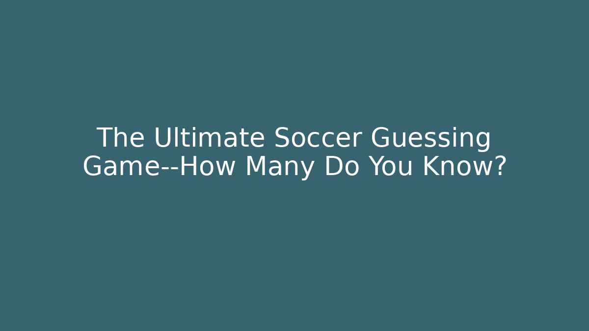 The Ultimate Soccer Guessing Game—How Many Do You Know?
