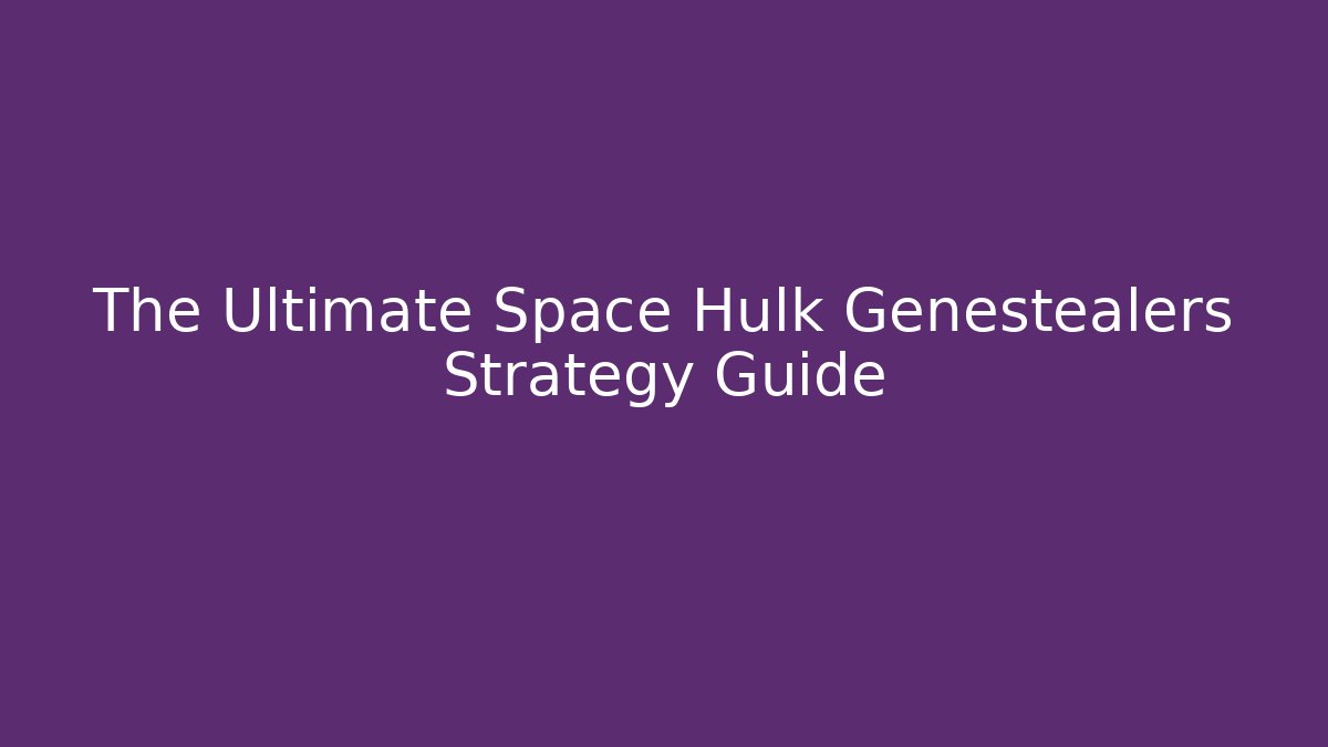 The Ultimate Space Hulk Genestealers Strategy Guide - Create More Assets
