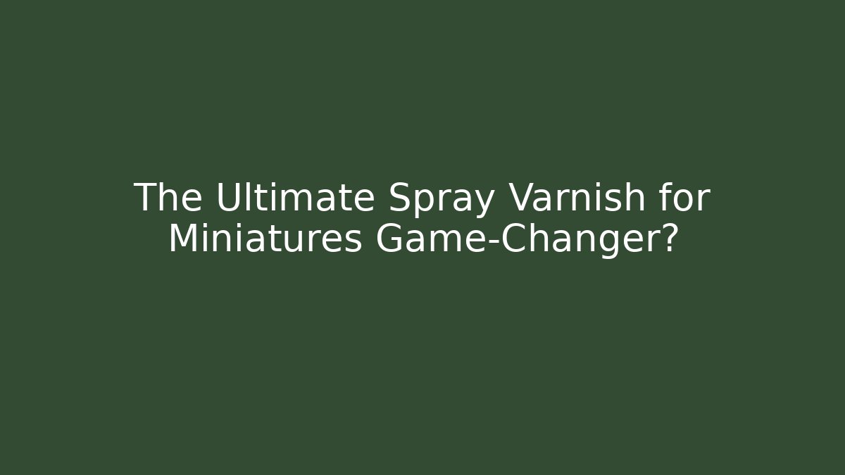 The Ultimate Spray Varnish for Miniatures Game-Changer?