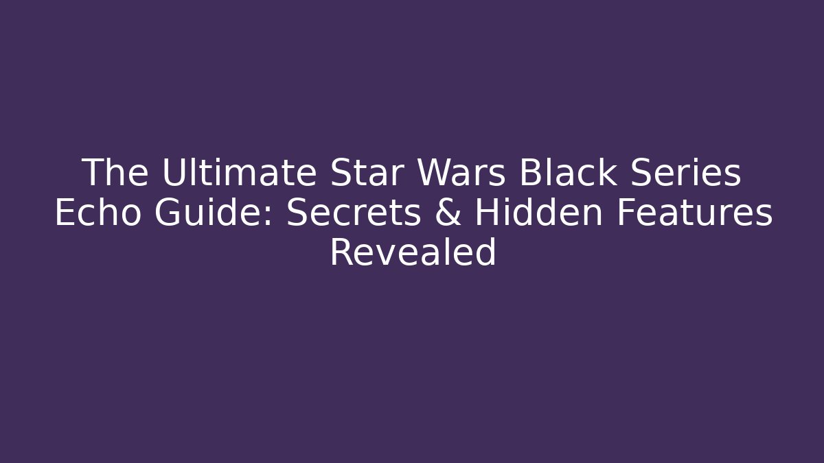 The Ultimate Star Wars Black Series Echo Guide: Secrets & Hidden Features Revealed - Create More Assets