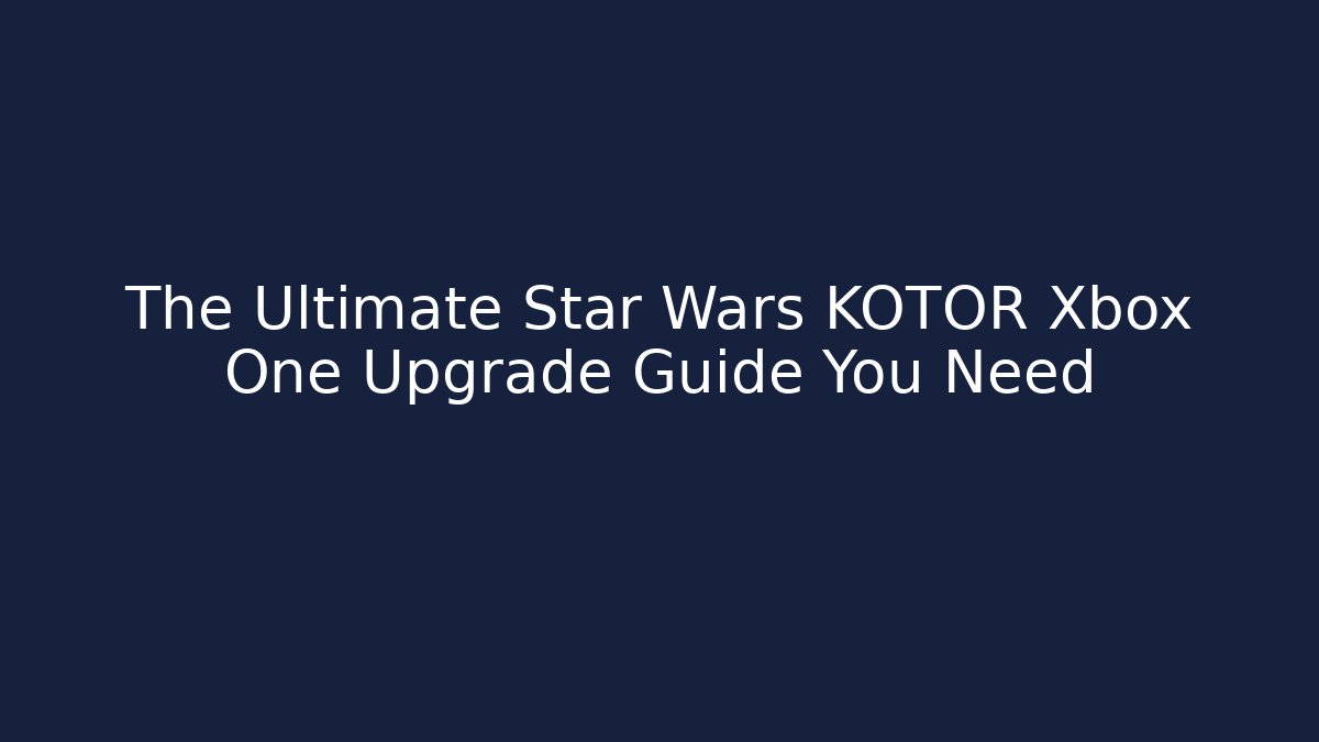 The Ultimate Star Wars KOTOR Xbox One Upgrade Guide You Need