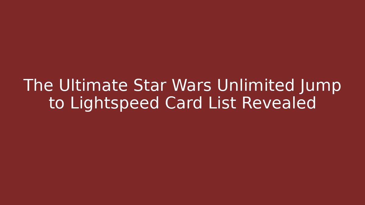 The Ultimate Star Wars Unlimited Jump to Lightspeed Card List Revealed