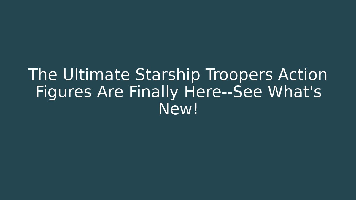 The Ultimate Starship Troopers Action Figures Are Finally Here—See What's New!