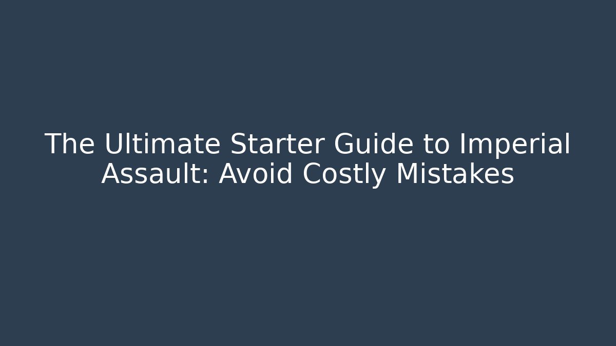 The Ultimate Starter Guide to Imperial Assault: Avoid Costly Mistakes