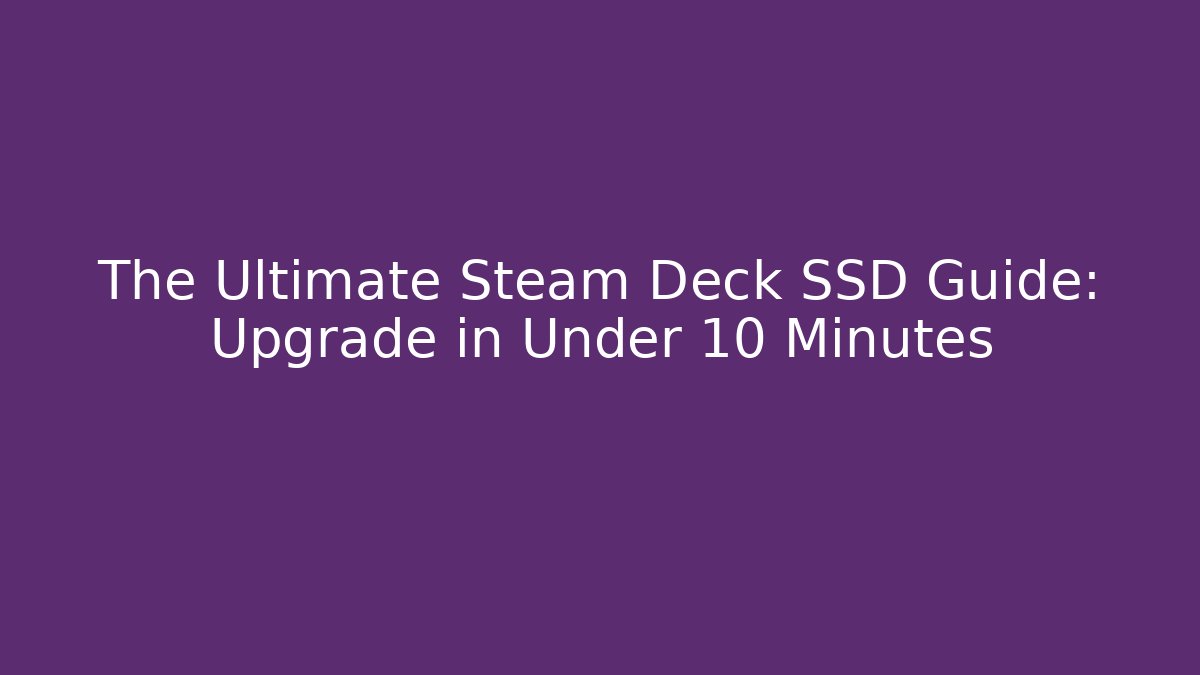 The Ultimate Steam Deck SSD Guide: Upgrade in Under 10 Minutes