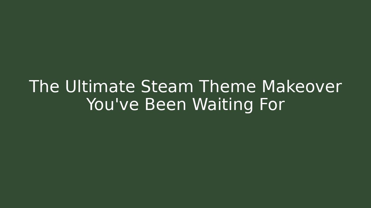 The Ultimate Steam Theme Makeover You’ve Been Waiting For