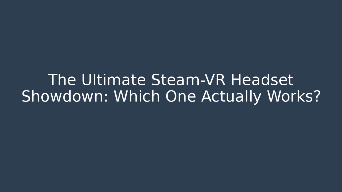 The Ultimate Steam-VR Headset Showdown: Which One Actually Works? - Create More Assets