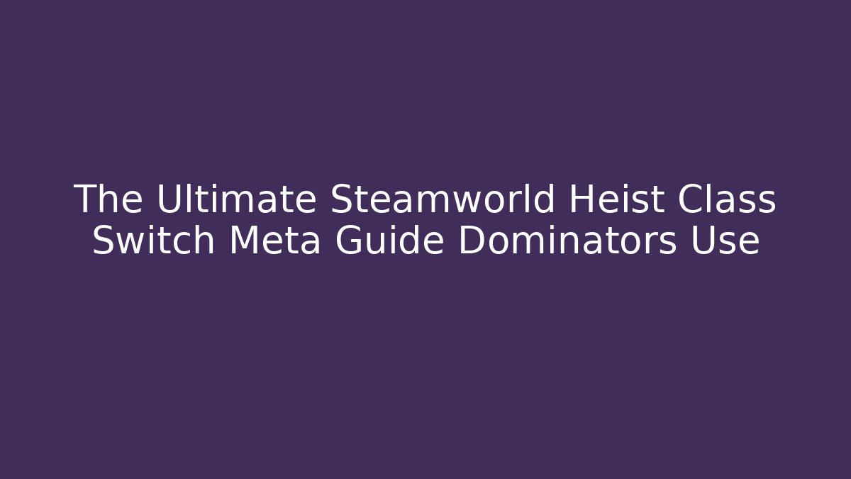 The Ultimate Steamworld Heist Class Switch Meta Guide Dominators Use