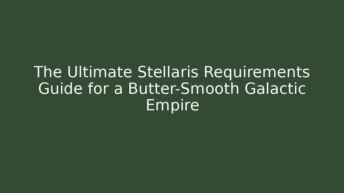 The Ultimate Stellaris Requirements Guide for a Butter-Smooth Galactic Empire