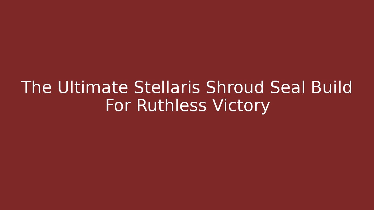 The Ultimate Stellaris Shroud Seal Build For Ruthless Victory