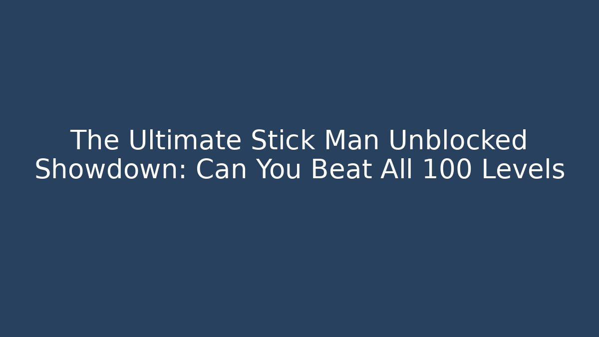 The Ultimate Stick Man Unblocked Showdown: Can You Beat All 100 Levels