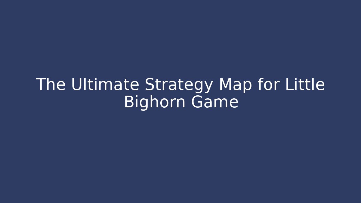The Ultimate Strategy Map for Little Bighorn Game