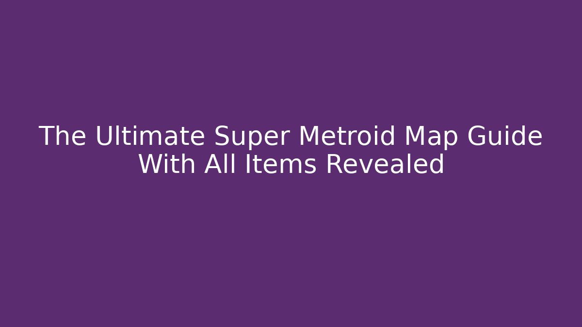 The Ultimate Super Metroid Map Guide With All Items Revealed