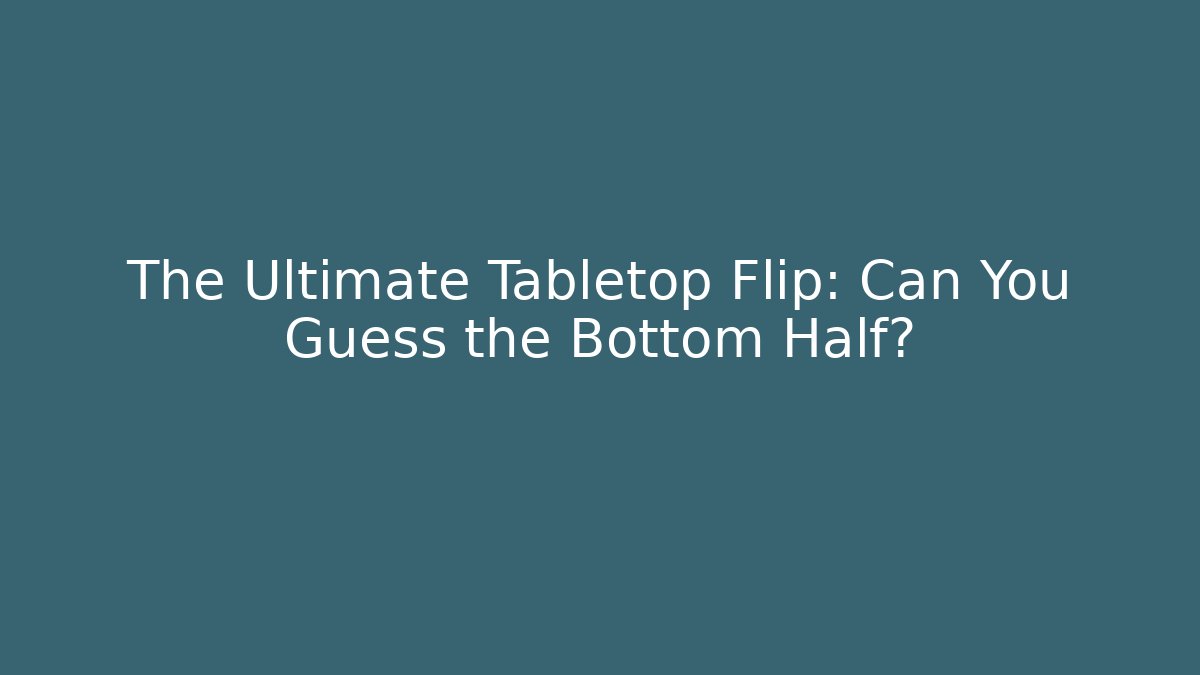The Ultimate Tabletop Flip: Can You Guess the Bottom Half?