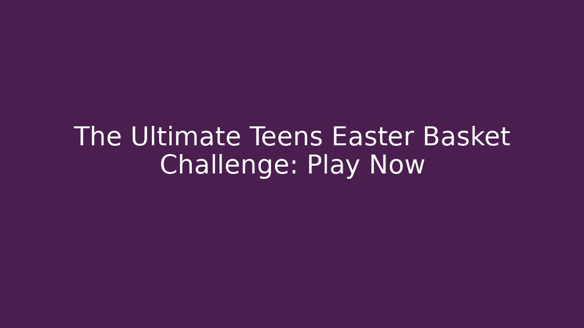 The Ultimate Teens Easter Basket Challenge: Play Now