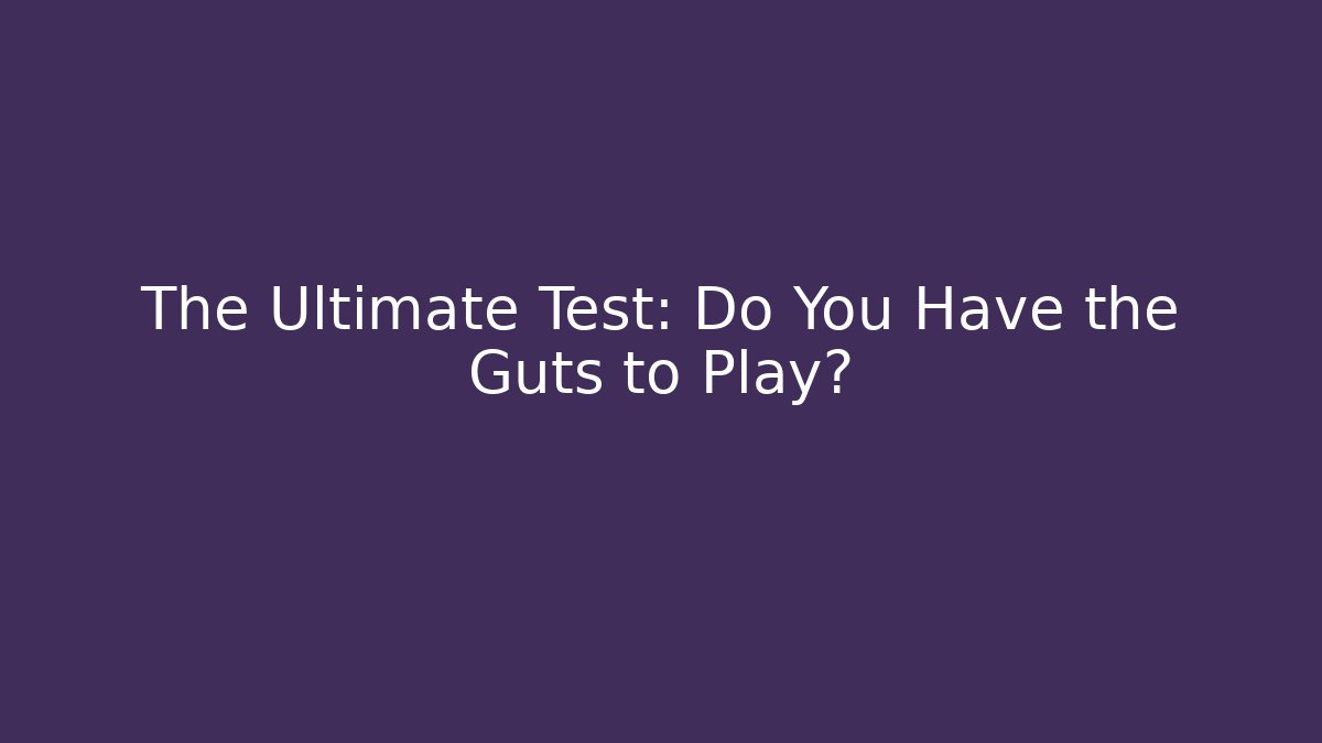 The Ultimate Test: Do You Have the Guts to Play?