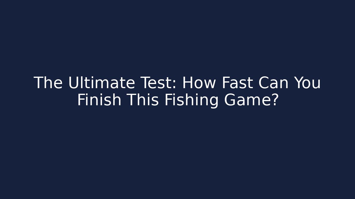 The Ultimate Test: How Fast Can You Finish This Fishing Game?