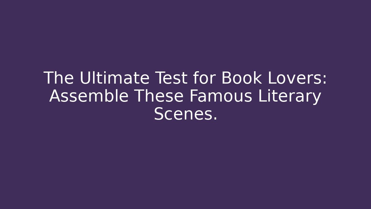 The Ultimate Test for Book Lovers: Assemble These Famous Literary Scenes.