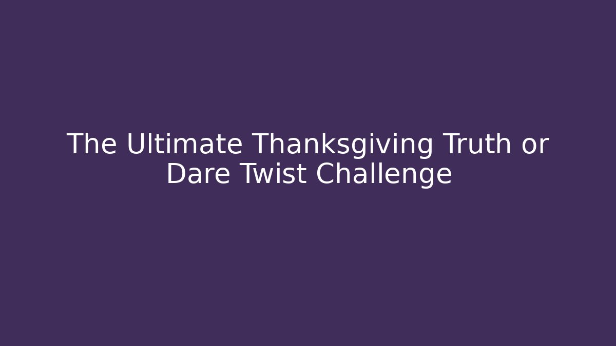 The Ultimate Thanksgiving Truth or Dare Twist Challenge