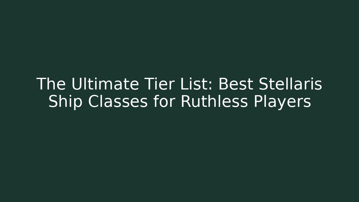 The Ultimate Tier List: Best Stellaris Ship Classes for Ruthless Players