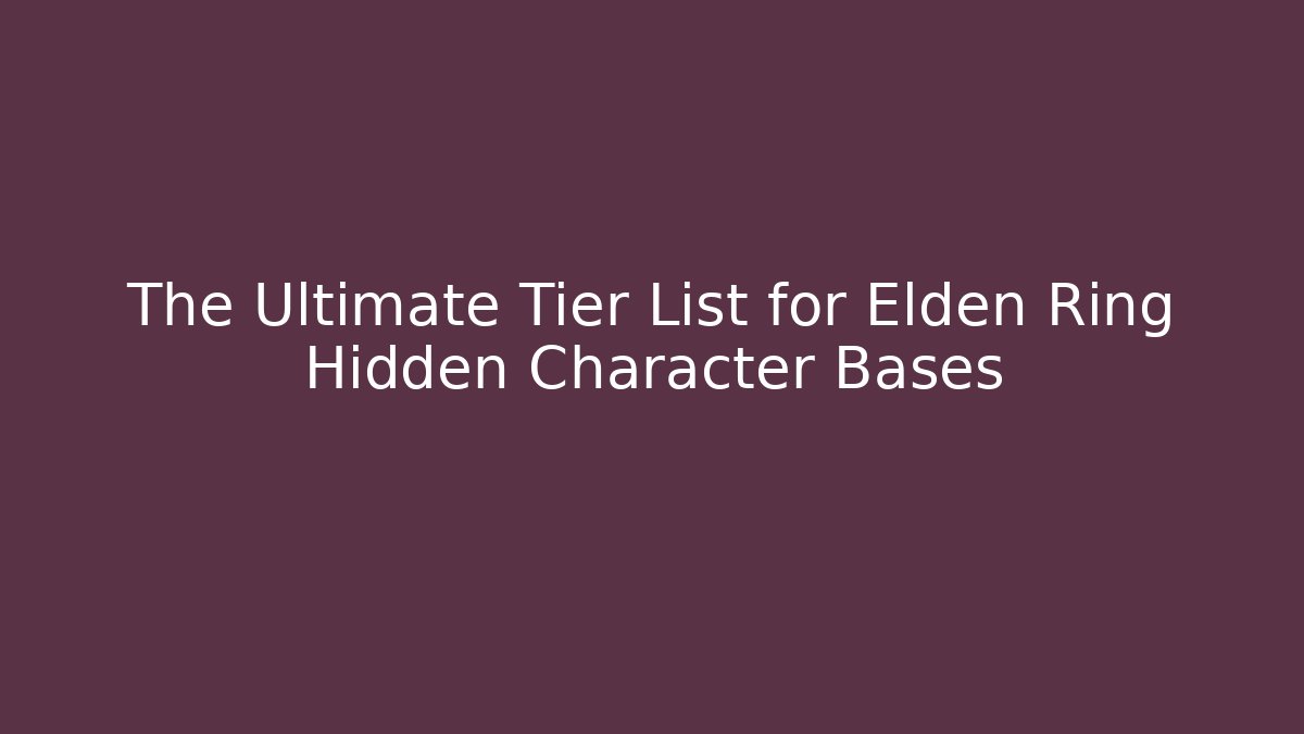 The Ultimate Tier List for Elden Ring Hidden Character Bases