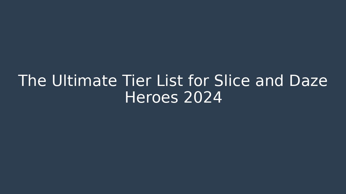 The Ultimate Tier List for Slice and Daze Heroes 2024