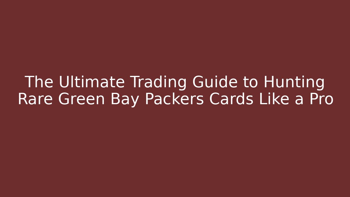 The Ultimate Trading Guide to Hunting Rare Green Bay Packers Cards Like a Pro