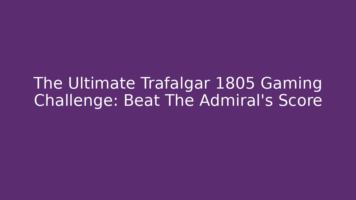 The Ultimate Trafalgar 1805 Gaming Challenge: Beat The Admiral's Score