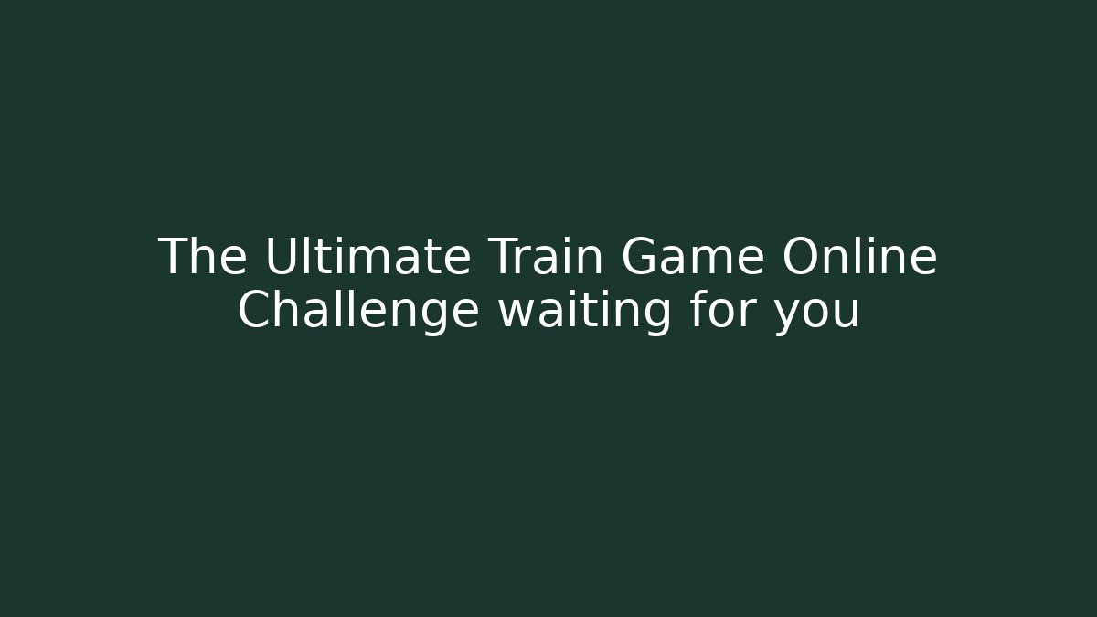 The Ultimate Train Game Online Challenge waiting for you