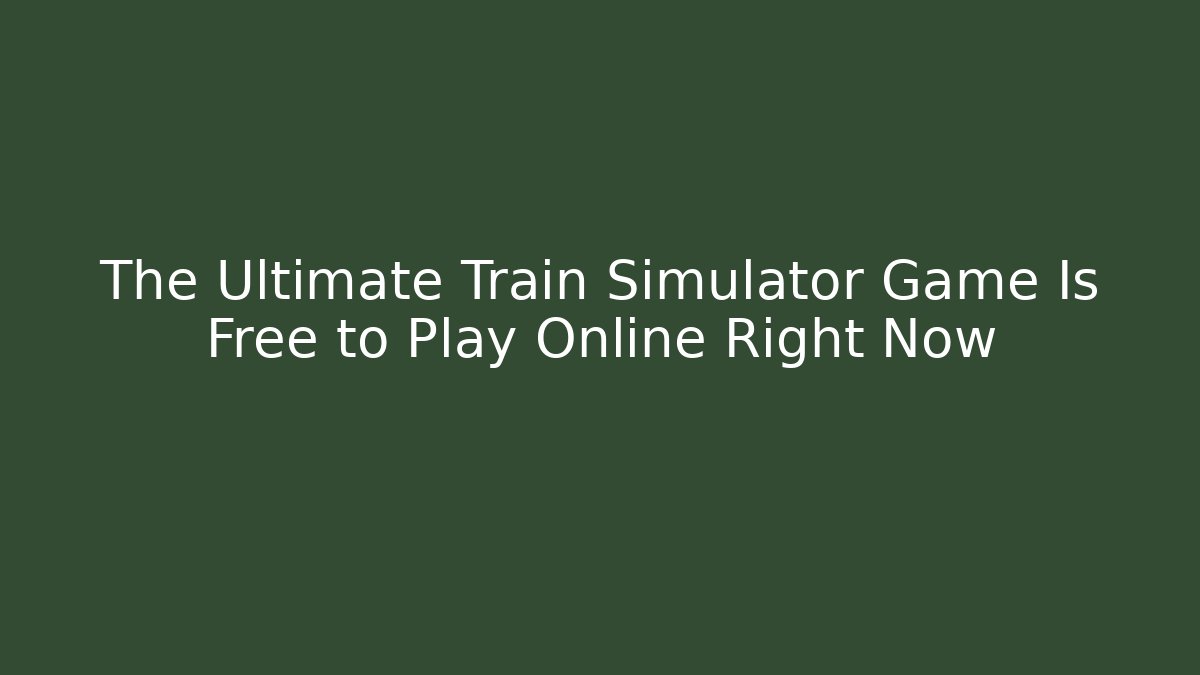The Ultimate Train Simulator Game Is Free to Play Online Right Now