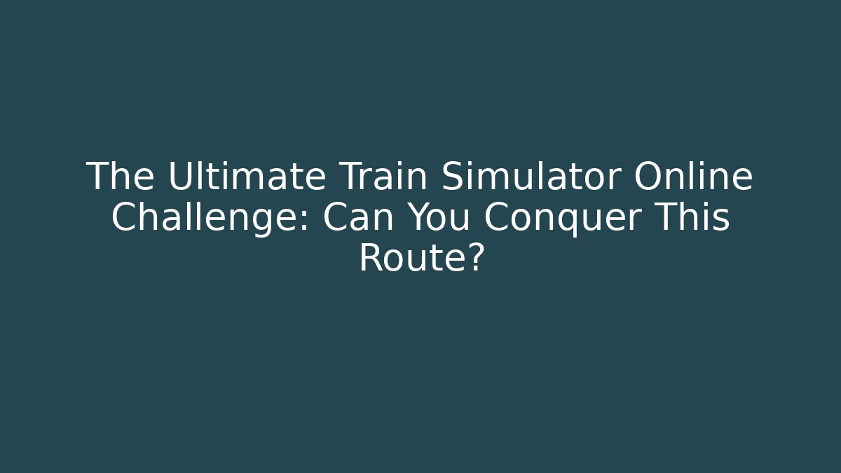 The Ultimate Train Simulator Online Challenge: Can You Conquer This Route? - Create More Assets