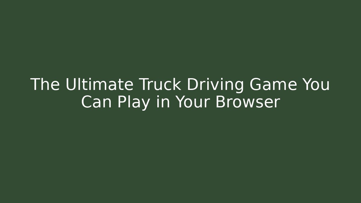 The Ultimate Truck Driving Game You Can Play in Your Browser