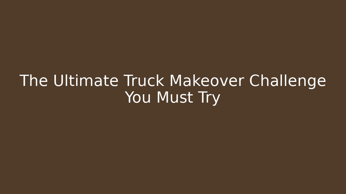 The Ultimate Truck Makeover Challenge You Must Try