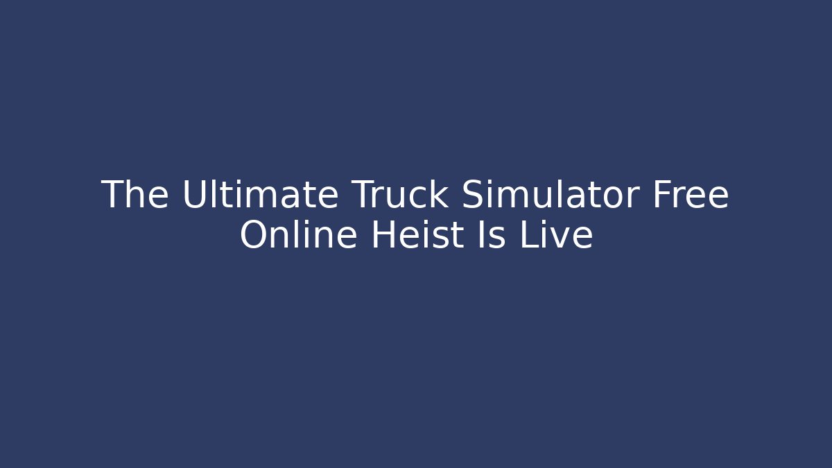 The Ultimate Truck Simulator Free Online Heist Is Live