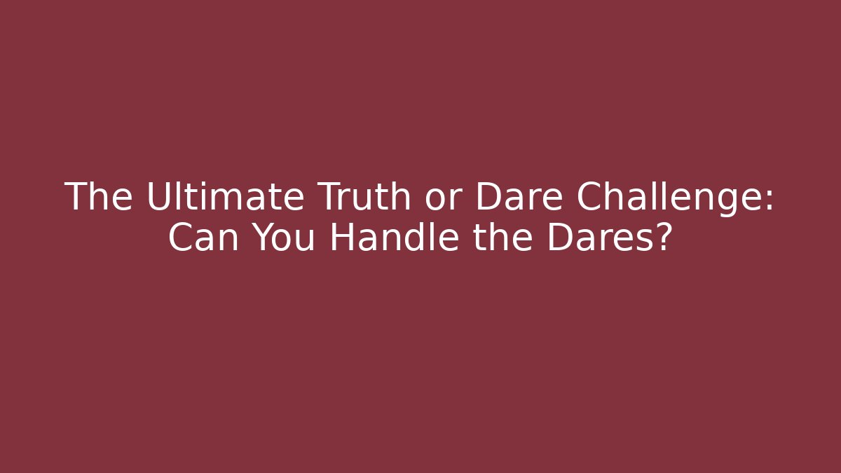 The Ultimate Truth or Dare Challenge: Can You Handle the Dares?