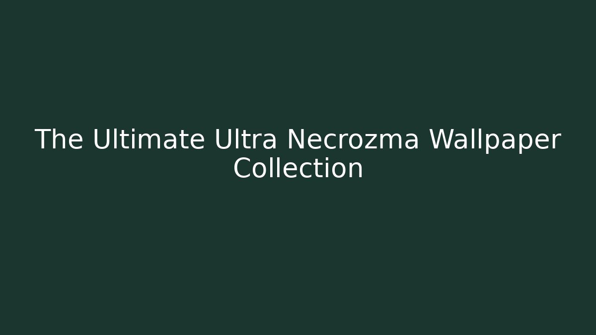 The Ultimate Ultra Necrozma Wallpaper Collection